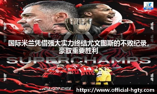 国际米兰凭借强大实力终结尤文图斯的不败纪录，豪取重要胜利