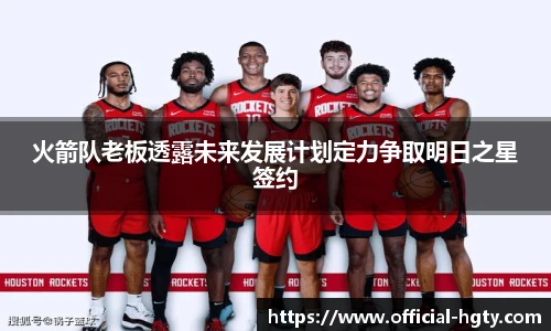 火箭队老板透露未来发展计划定力争取明日之星签约