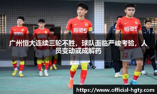 广州恒大连续三轮不胜，球队面临严峻考验，人员变动或成解药