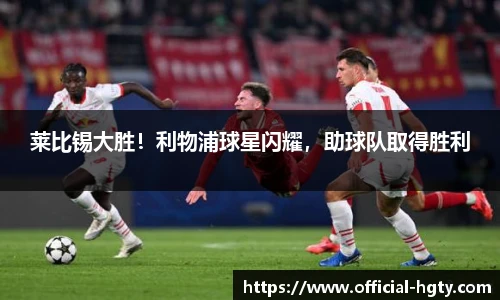 莱比锡大胜！利物浦球星闪耀，助球队取得胜利