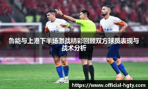 鲁能与上港下半场激战精彩回顾双方球员表现与战术分析