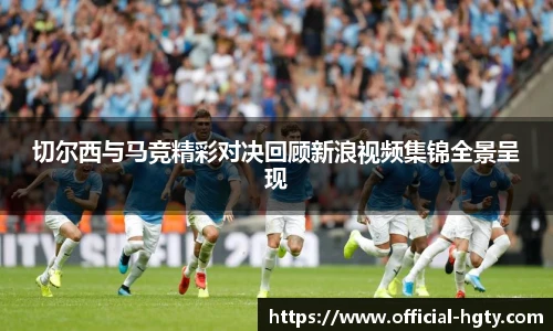 切尔西与马竞精彩对决回顾新浪视频集锦全景呈现