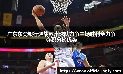 广东东莞银行迎战苏州球队力争主场胜利全力争夺积分榜优势