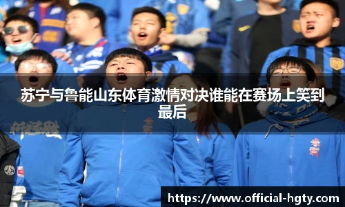 苏宁与鲁能山东体育激情对决谁能在赛场上笑到最后