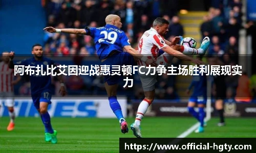 阿布扎比艾因迎战惠灵顿FC力争主场胜利展现实力