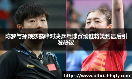 陈梦与孙颖莎巅峰对决乒乓球赛场谁将笑到最后引发热议