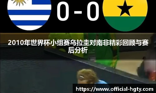 2010年世界杯小组赛乌拉圭对南非精彩回顾与赛后分析
